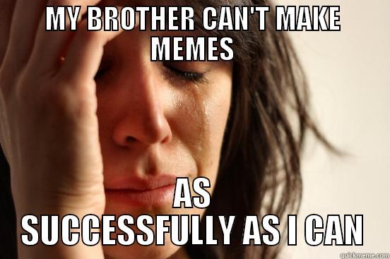 MY BROTHER CAN'T MAKE MEMES AS SUCCESSFULLY AS I CAN First World Problems