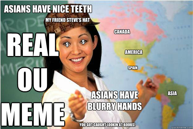 $ $ YOU GOT CAUGHT LOOKIN AT BOOBS! AMERICA MY FRIEND STEVE's hat ASIA CANADA SPAIN asians have nice teeth Asians have
blurry hands real
ou
MEME  Scumbag Teacher
