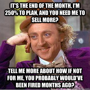 it's the end of the month, i'm 250% to plan, and you need me to sell more? tell me more about how if not for me, you probably would've been fired months ago?  Condescending Wonka