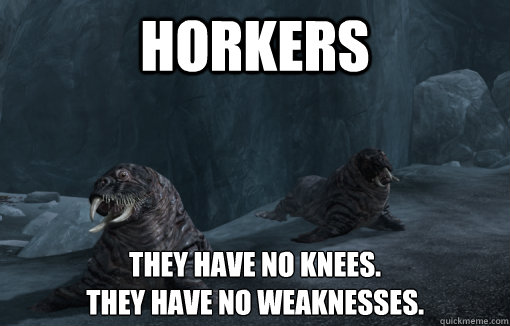 Horkers They have no knees.
They have no weaknesses. - Horkers They have no knees.
They have no weaknesses.  skyrim memes