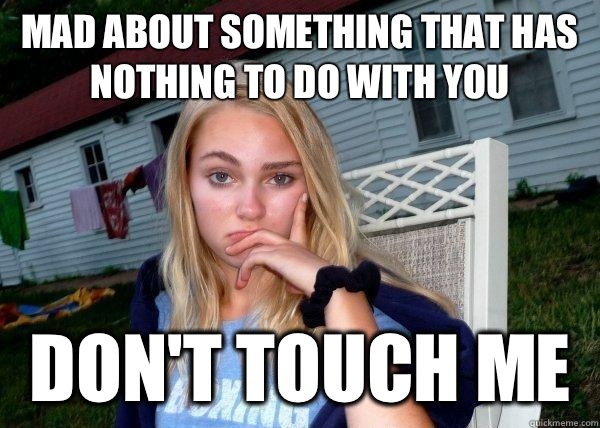 Mad about something that has nothing to do with you Don't touch me  Long Term Girlfriend