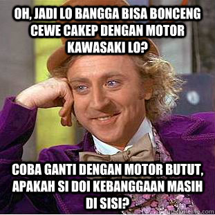Oh, jadi lo bangga bisa bonceng cewe cakep dengan motor kawasaki lo? coba ganti dengan motor butut, apakah si doi kebanggaan masih di sisi?  Condescending Wonka