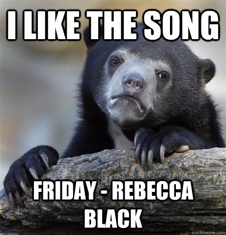 I like the song Friday - Rebecca Black  Confession Bear