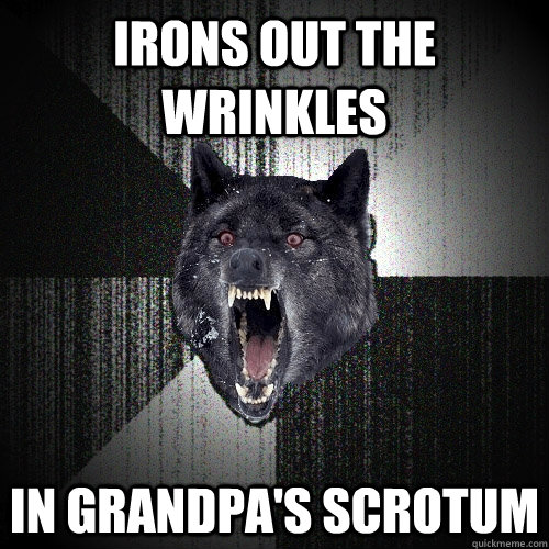 irons out the wrinkles in grandpa's scrotum  Insanity Wolf