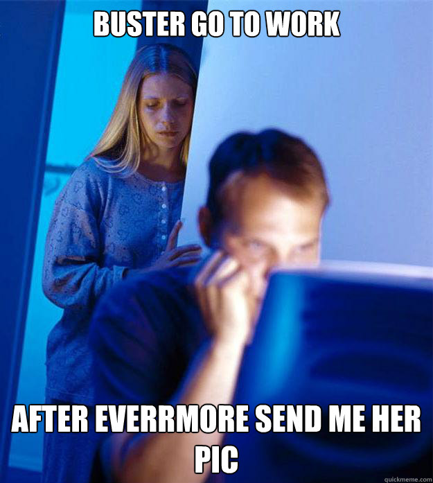Buster Go to work
 After Everrmore send me her pic  Redditors Wife