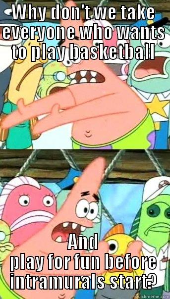 WHY DON'T WE TAKE EVERYONE WHO WANTS TO PLAY BASKETBALL AND PLAY FOR FUN BEFORE INTRAMURALS START? Push it somewhere else Patrick