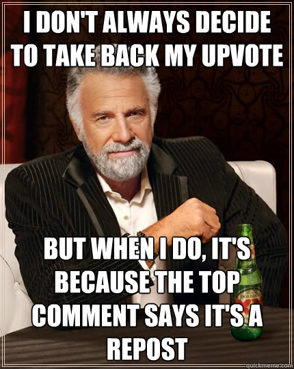 I don't always decide to take back my upvote but when I do, it's because the top comment says it's a repost  The Most Interesting Man In The World