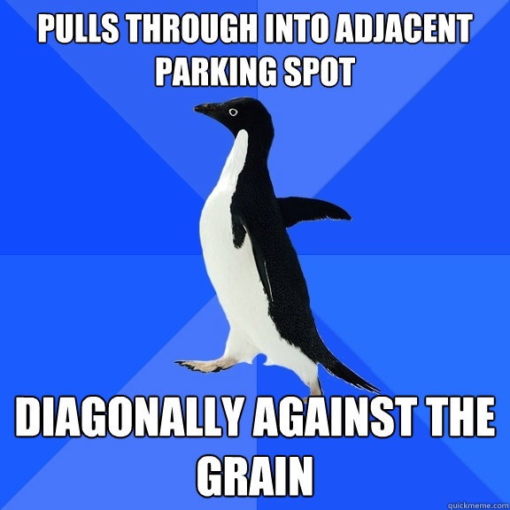 pulls through into adjacent parking spot diagonally against the grain  Socially Awkward Penguin