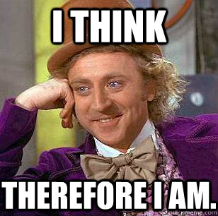 I think Therefore I am. - I think Therefore I am.  Condescending Wonka