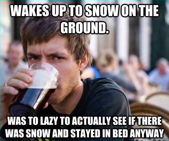 Wakes up to snow on the ground. Was to lazy to actually see if there was snow and stayed in bed anyway  College Senior