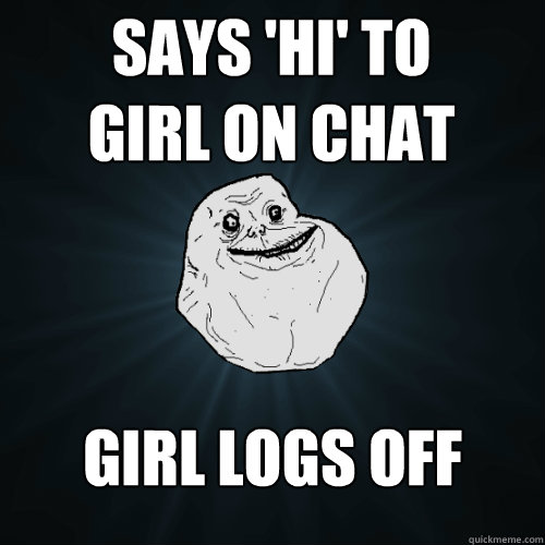 Says 'Hi' to
girl on chat Girl logs off  Forever Alone