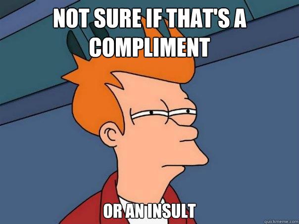 Not sure if that's a compliment Or an insult - Not sure if that's a compliment Or an insult  Futurama Fry