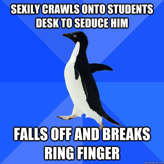 sexily crawls onto students desk to seduce him falls off and breaks ring finger  Socially Awkward Penguin