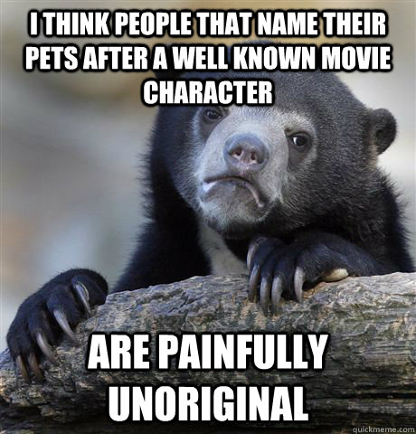 I think people that name their pets after a well known movie character Are painfully unoriginal  Confession Bear