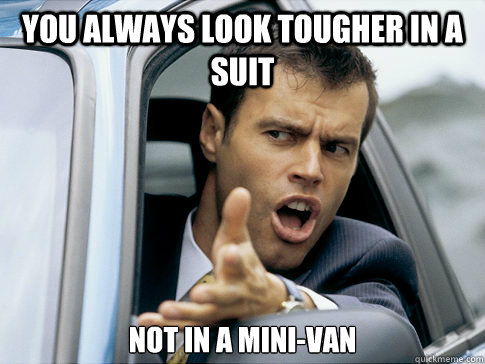 you always look tougher in a suit not in a mini-van  Asshole driver