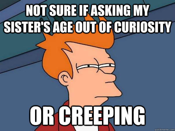 Not sure if asking my sister's age out of curiosity  or creeping  Futurama Fry