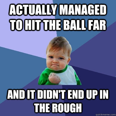 Actually managed to hit the ball far and it didn't end up in the rough  Success Kid