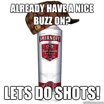 already have a nice buzz on?
 lets do shots! - already have a nice buzz on?
 lets do shots!  Scumbag Alcohol