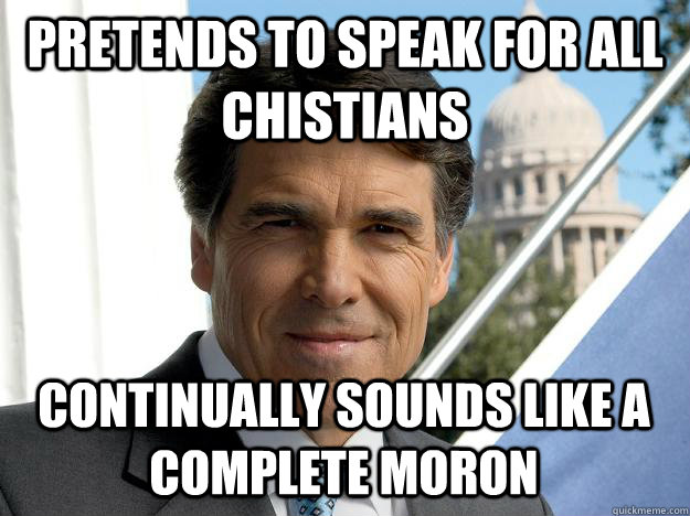 Pretends to speak for all chistians Continually sounds like a complete moron  Rick perry