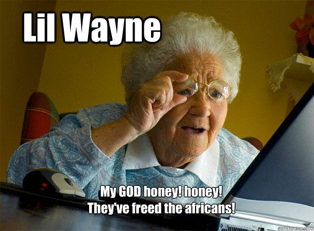 Lil Wayne My GOD honey! honey!
They've freed the africans!  Grandma finds the Internet