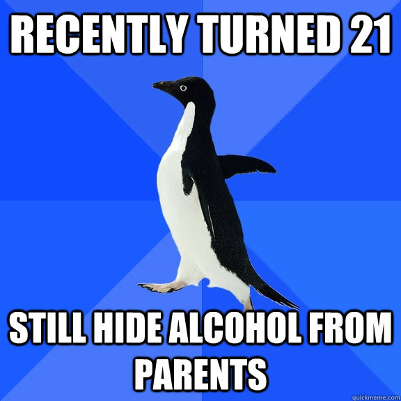 recently turned 21 still hide alcohol from parents  Socially Awkward Penguin