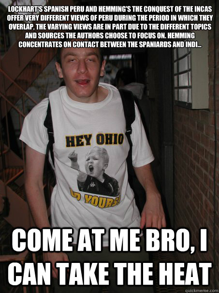 Lockhart's Spanish Peru and Hemming's The Conquest of the Incas offer very different views of Peru during the period in which they overlap, The varying views are in part due to the different topics and sources the authors choose to focus on. Hemming conce - Lockhart's Spanish Peru and Hemming's The Conquest of the Incas offer very different views of Peru during the period in which they overlap, The varying views are in part due to the different topics and sources the authors choose to focus on. Hemming conce  EFFICIENT DRUNK COLLEGE KID