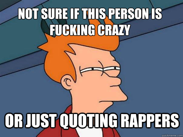 Not sure if this person is fucking crazy or just quoting rappers - Not sure if this person is fucking crazy or just quoting rappers  Futurama Fry