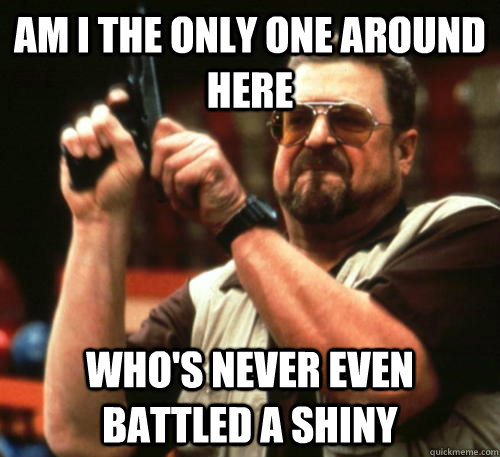 Am i the only one around here who's never even battled a shiny  Am I The Only One Around Here