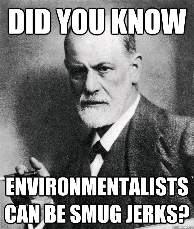 Did you know Environmentalists Can Be Smug Jerks?  