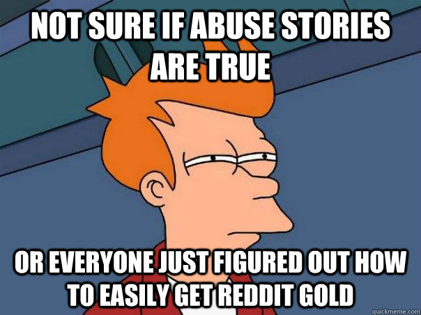 Not sure if abuse stories are true or everyone just figured out how to easily get reddit gold  Futurama Fry