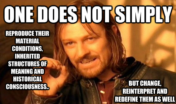 One does not simply reproduce their material conditions, inherited structures of meaning and historical consciousness.. but change, reinterpret and redefine them as well - One does not simply reproduce their material conditions, inherited structures of meaning and historical consciousness.. but change, reinterpret and redefine them as well  Wu Tang Lord of the Rings