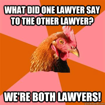What did one lawyer say to the other lawyer? We're both lawyers!  Anti-Joke Chicken