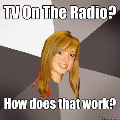 TV On The Radio? How does that work?  Musically Oblivious 8th Grader