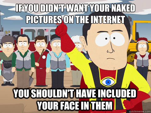 If you didn't want your naked pictures on the internet You shouldn't have included your face in them  Captain Hindsight