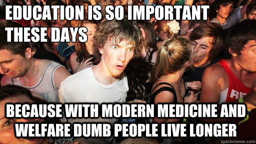 education is so important these days
 because with modern medicine and welfare dumb people live longer  Sudden Clarity Clarence