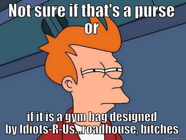 NOT SURE IF THAT'S A PURSE OR IF IT IS A GYM BAG DESIGNED BY IDIOTS-R-US...ROADHOUSE, BITCHES Futurama Fry
