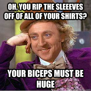 oh, you rip the sleeeves off of all of your shirts? your biceps must be huge  Condescending Wonka
