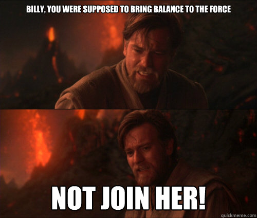 billy, You were supposed to bring balance to the force Not join her! - billy, You were supposed to bring balance to the force Not join her!  you were supposed