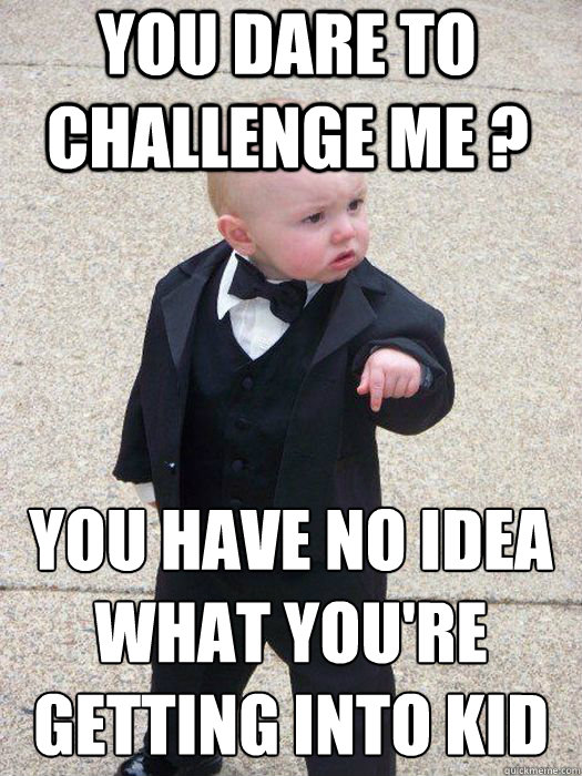you dare to challenge me ? you have no idea what you're getting into kid    Baby Godfather
