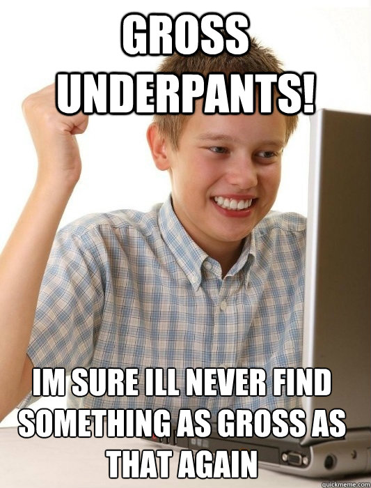 gross underpants! im sure ill never find something as gross as that again - gross underpants! im sure ill never find something as gross as that again  First Day on the Internet Kid