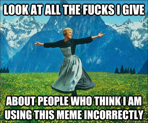 Look at all the fucks i give about people who think i am using this meme incorrectly  Look at all