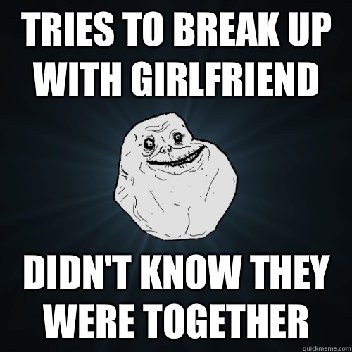 Tries to break up with girlfriend Didn't know they were together  Forever Alone