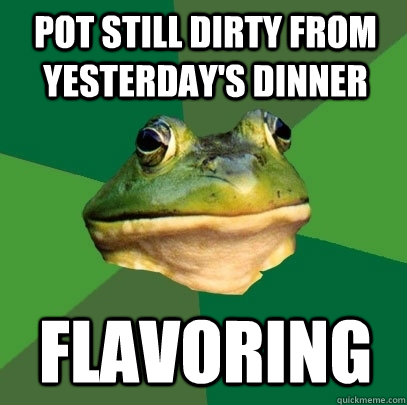pot still dirty from yesterday's dinner flavoring  Foul Bachelor Frog