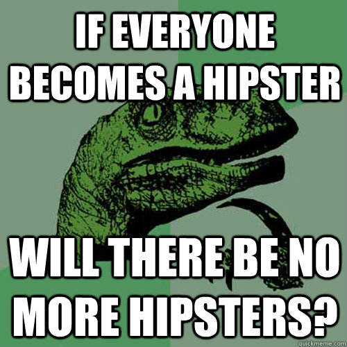 If everyone becomes a hipster Will there be no more hipsters?  Philosoraptor