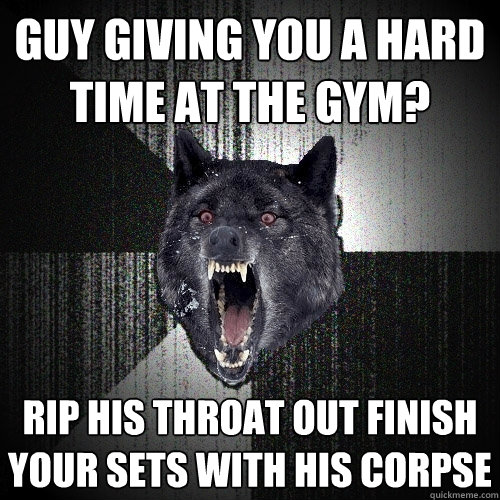 Guy giving you a hard time at the gym?  Rip his throat out finish your sets with his corpse  Insanity Wolf
