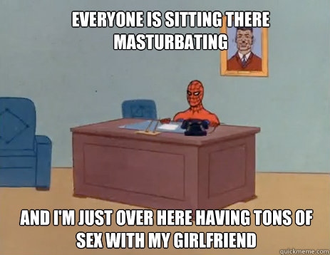 Everyone is sitting there masturbating And i'm just over here having tons of sex with my girlfriend  masturbating spiderman