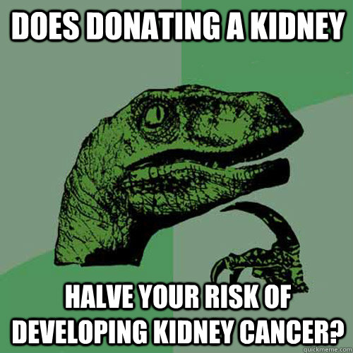 Does donating a kidney halve your risk of developing kidney cancer? - Does donating a kidney halve your risk of developing kidney cancer?  Philosoraptor