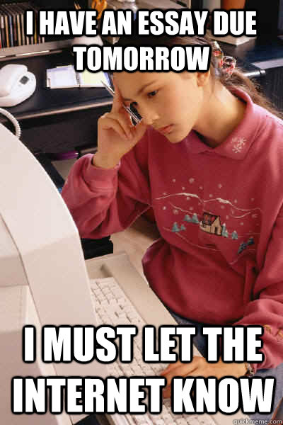 I have an essay due tomorrow I must let the internet know  I must let the internet know