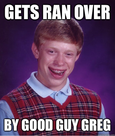 Gets Ran Over By good guy greg - Gets Ran Over By good guy greg  Bad Luck Brian