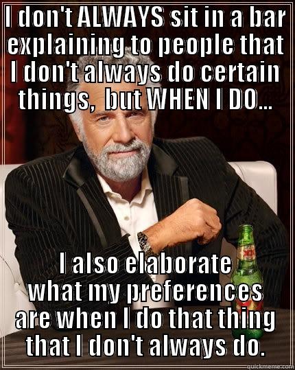 I DON'T ALWAYS SIT IN A BAR EXPLAINING TO PEOPLE THAT I DON'T ALWAYS DO CERTAIN THINGS,  BUT WHEN I DO... I ALSO ELABORATE WHAT MY PREFERENCES ARE WHEN I DO THAT THING THAT I DON'T ALWAYS DO. The Most Interesting Man In The World